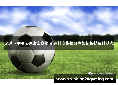 足球巨星揭示健康饮食秘诀 在社交媒体分享如何保持最佳状态
