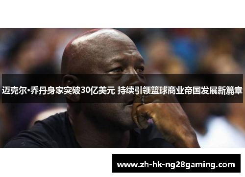 迈克尔·乔丹身家突破30亿美元 持续引领篮球商业帝国发展新篇章 迈克尔·乔丹身家突破30亿美元 持续引领篮球商业帝国发展新篇章