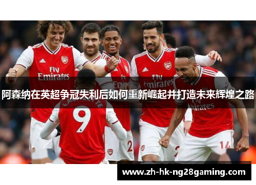 阿森纳在英超争冠失利后如何重新崛起并打造未来辉煌之路 阿森纳在英超争冠失利后如何重新崛起并打造未来辉煌之路