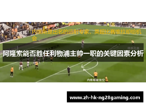 阿隆索能否胜任利物浦主帅一职的关键因素分析 阿隆索能否胜任利物浦主帅一职的关键因素分析