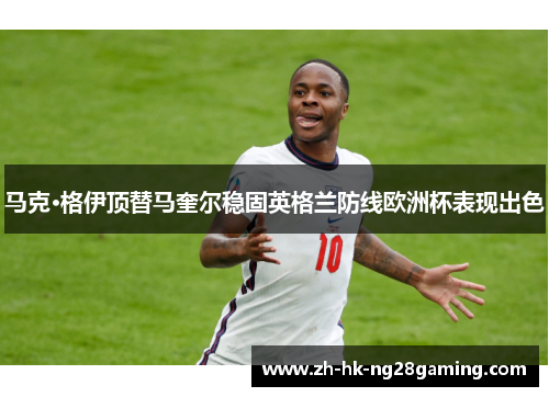 马克·格伊顶替马奎尔稳固英格兰防线欧洲杯表现出色