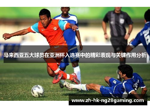 马来西亚五大球员在亚洲杯入选赛中的精彩表现与关键作用分析 马来西亚五大球员在亚洲杯入选赛中的精彩表现与关键作用分析