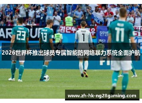 2026世界杯推出球员专属智能防网络暴力系统全面护航 2026世界杯推出球员专属智能防网络暴力系统全面护航