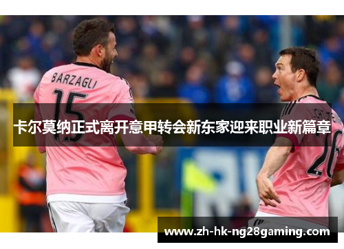 卡尔莫纳正式离开意甲转会新东家迎来职业新篇章