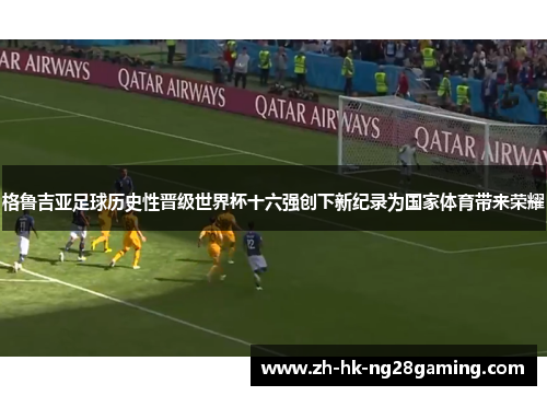 格鲁吉亚足球历史性晋级世界杯十六强创下新纪录为国家体育带来荣耀 格鲁吉亚足球历史性晋级世界杯十六强创下新纪录为国家体育带来荣耀
