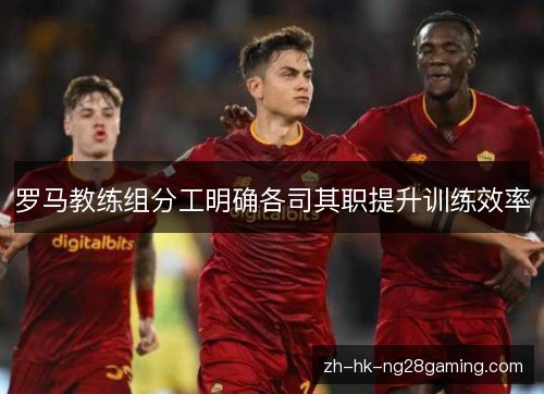 罗马教练组分工明确各司其职提升训练效率 罗马教练组分工明确各司其职提升训练效率
